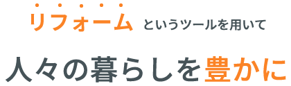 リフォームというツールを用いて人々の暮らしを豊かに